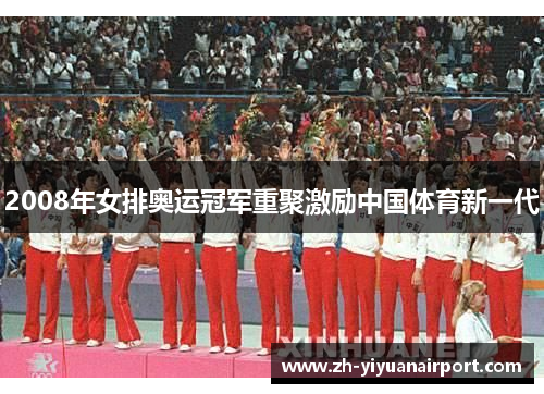 2008年女排奥运冠军重聚激励中国体育新一代