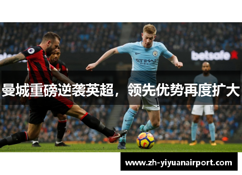 曼城重磅逆袭英超，领先优势再度扩大