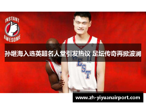 孙继海入选英超名人堂引发热议 足坛传奇再掀波澜