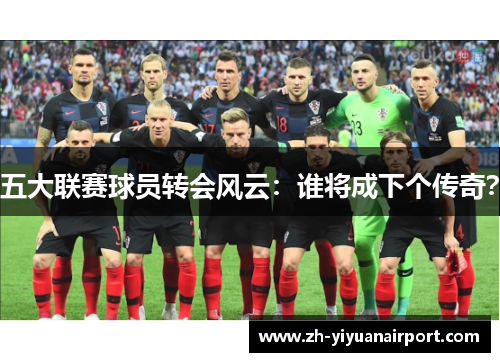 五大联赛球员转会风云：谁将成下个传奇？